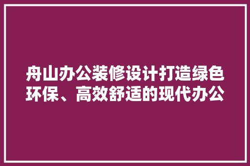 舟山办公装修设计打造绿色环保、高效舒适的现代办公空间
