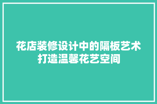 花店装修设计中的隔板艺术打造温馨花艺空间
