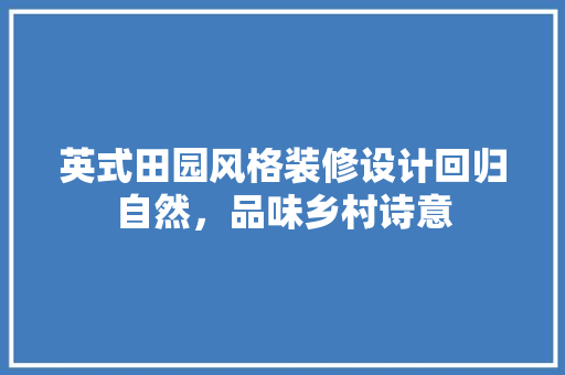 英式田园风格装修设计回归自然，品味乡村诗意