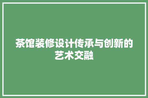 茶馆装修设计传承与创新的艺术交融