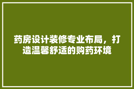 药房设计装修专业布局，打造温馨舒适的购药环境