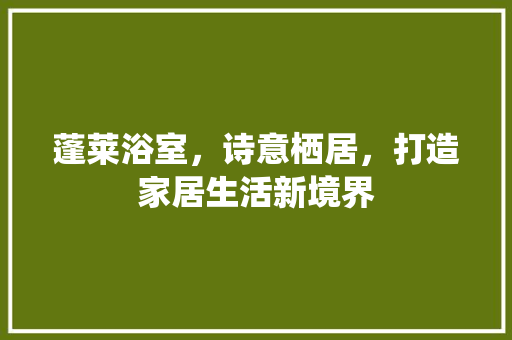 蓬莱浴室，诗意栖居，打造家居生活新境界