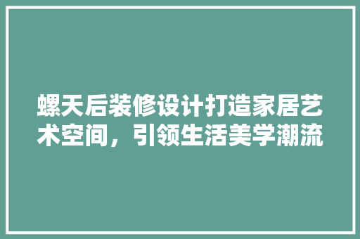 螺天后装修设计打造家居艺术空间，引领生活美学潮流