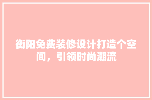 衡阳免费装修设计打造个空间，引领时尚潮流