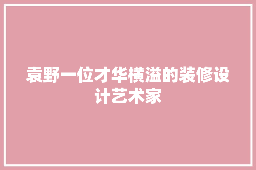 袁野一位才华横溢的装修设计艺术家