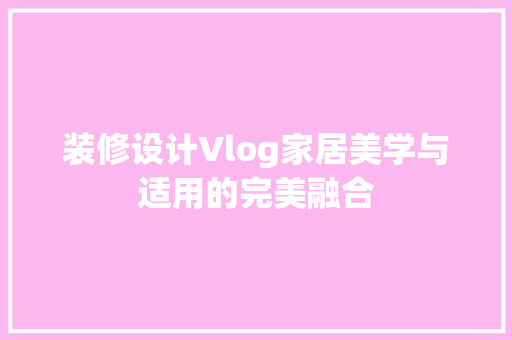装修设计Vlog家居美学与适用的完美融合