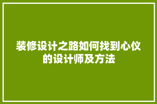 装修设计之路如何找到心仪的设计师及方法