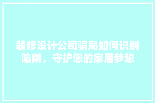 装修设计公司骗局如何识别陷阱，守护您的家居梦想