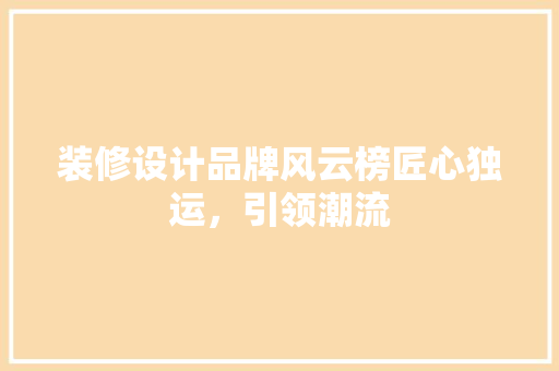 装修设计品牌风云榜匠心独运，引领潮流