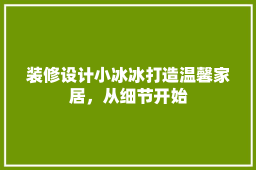 装修设计小冰冰打造温馨家居，从细节开始