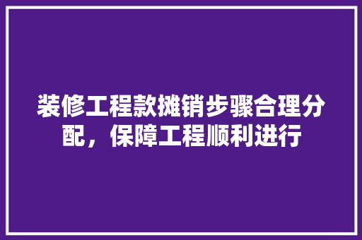 装修工程款摊销步骤合理分配，保障工程顺利进行
