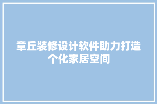 章丘装修设计软件助力打造个化家居空间