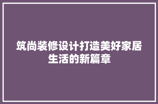 筑尚装修设计打造美好家居生活的新篇章