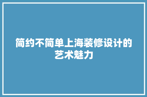 简约不简单上海装修设计的艺术魅力