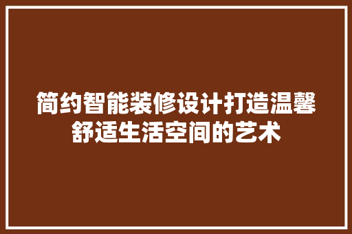 简约智能装修设计打造温馨舒适生活空间的艺术