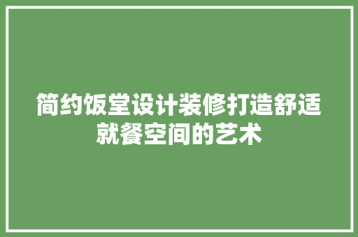 简约饭堂设计装修打造舒适就餐空间的艺术