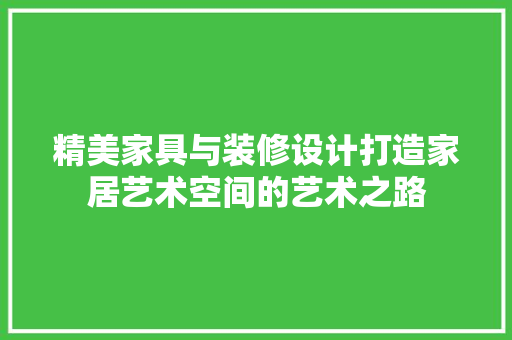 精美家具与装修设计打造家居艺术空间的艺术之路  第1张