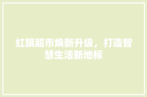 红旗超市焕新升级，打造智慧生活新地标