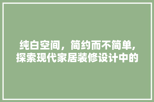 纯白空间，简约而不简单,探索现代家居装修设计中的纯白美学