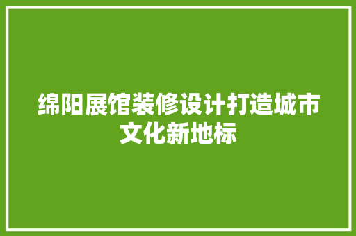 绵阳展馆装修设计打造城市文化新地标