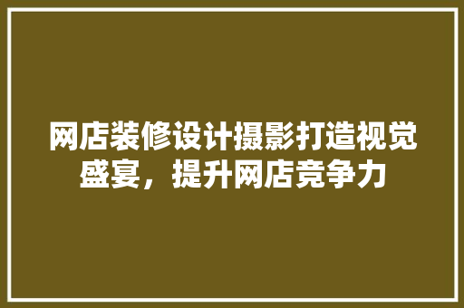 网店装修设计摄影打造视觉盛宴，提升网店竞争力