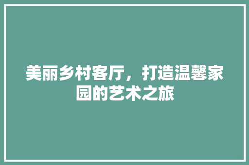 美丽乡村客厅，打造温馨家园的艺术之旅