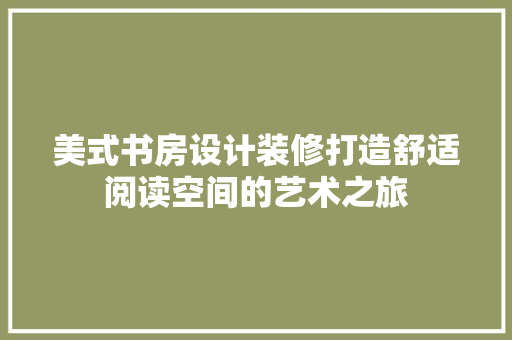美式书房设计装修打造舒适阅读空间的艺术之旅  第1张