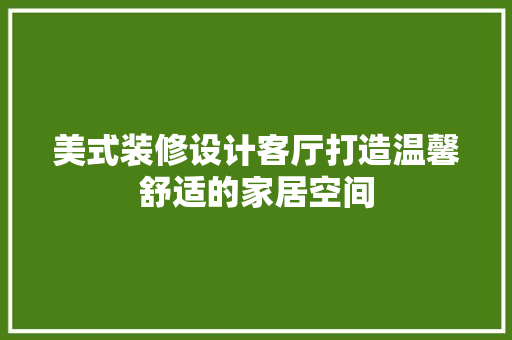 美式装修设计客厅打造温馨舒适的家居空间