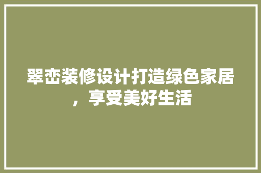 翠峦装修设计打造绿色家居，享受美好生活