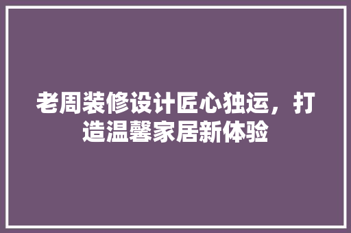 老周装修设计匠心独运，打造温馨家居新体验