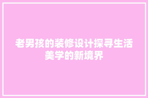 老男孩的装修设计探寻生活美学的新境界