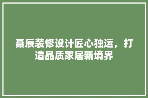 聂辰装修设计匠心独运，打造品质家居新境界