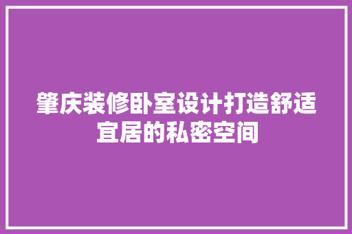 肇庆装修卧室设计打造舒适宜居的私密空间