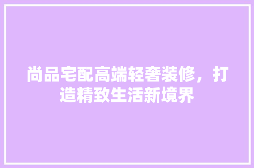 尚品宅配高端轻奢装修，打造精致生活新境界