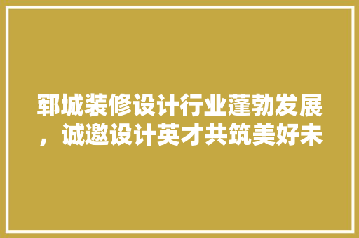 郓城装修设计行业蓬勃发展，诚邀设计英才共筑美好未来