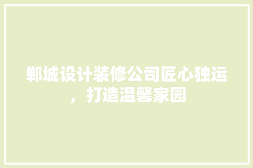 郸城设计装修公司匠心独运，打造温馨家园