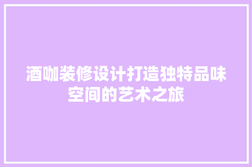 酒咖装修设计打造独特品味空间的艺术之旅