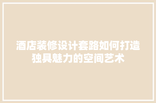 酒店装修设计套路如何打造独具魅力的空间艺术