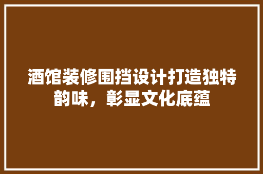 酒馆装修围挡设计打造独特韵味，彰显文化底蕴