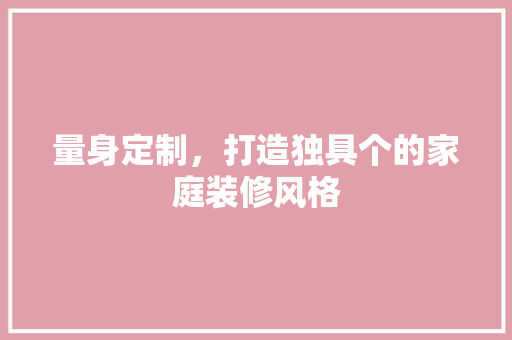 量身定制，打造独具个的家庭装修风格