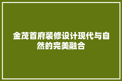 金茂首府装修设计现代与自然的完美融合