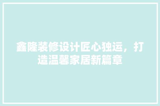 鑫隆装修设计匠心独运，打造温馨家居新篇章