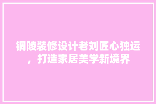 铜陵装修设计老刘匠心独运，打造家居美学新境界