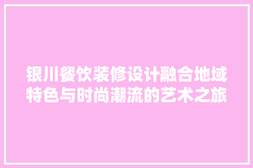 银川餐饮装修设计融合地域特色与时尚潮流的艺术之旅