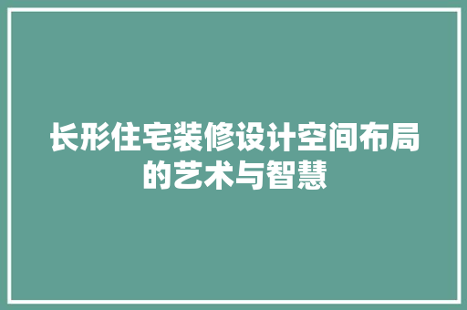 长形住宅装修设计空间布局的艺术与智慧