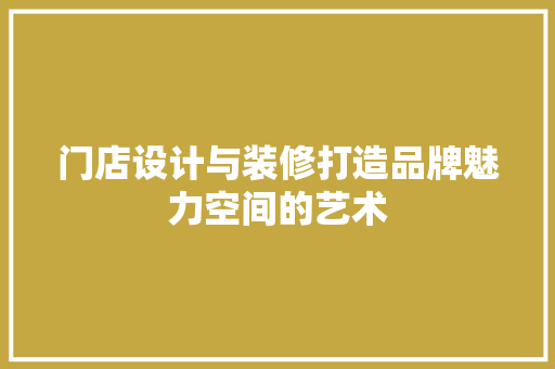 门店设计与装修打造品牌魅力空间的艺术
