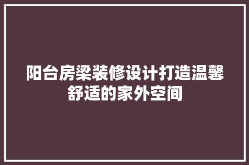 阳台房梁装修设计打造温馨舒适的家外空间