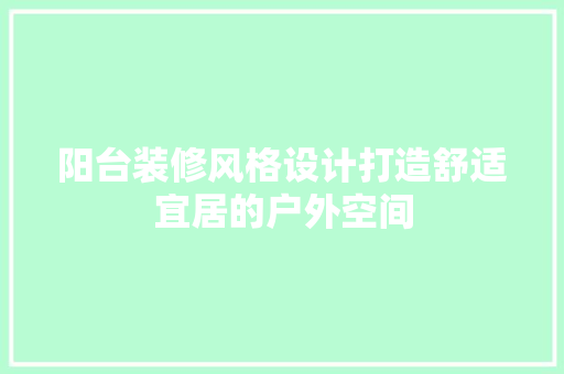 阳台装修风格设计打造舒适宜居的户外空间