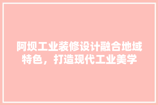 阿坝工业装修设计融合地域特色，打造现代工业美学