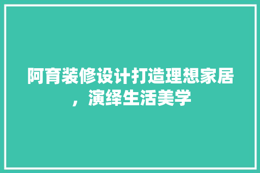 阿育装修设计打造理想家居，演绎生活美学